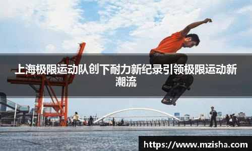 上海极限运动队创下耐力新纪录引领极限运动新潮流