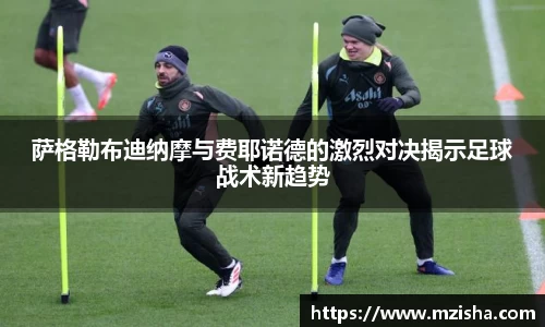 萨格勒布迪纳摩与费耶诺德的激烈对决揭示足球战术新趋势