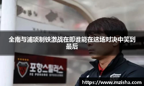 全南与浦项制铁激战在即谁能在这场对决中笑到最后