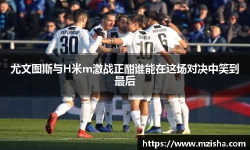尤文图斯与H米m激战正酣谁能在这场对决中笑到最后
