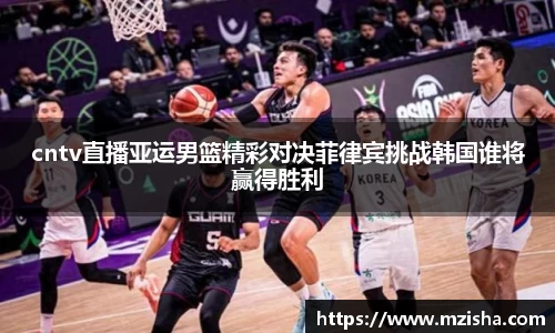 cntv直播亚运男篮精彩对决菲律宾挑战韩国谁将赢得胜利