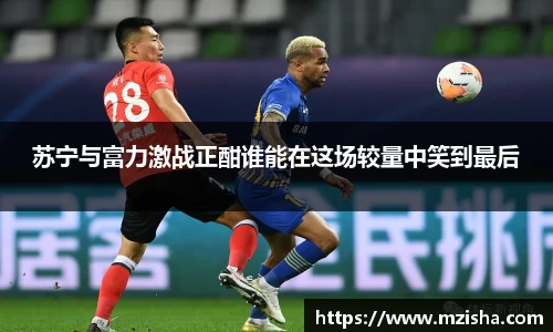 苏宁与富力激战正酣谁能在这场较量中笑到最后