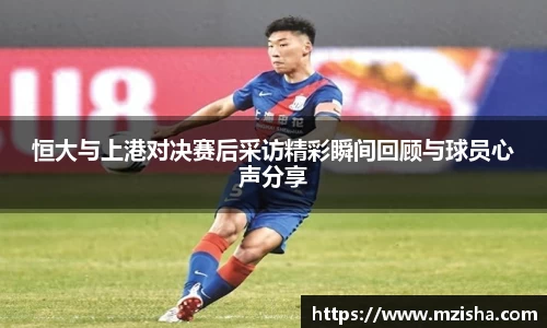 恒大与上港对决赛后采访精彩瞬间回顾与球员心声分享