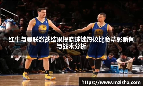 红牛与曼联激战结果揭晓球迷热议比赛精彩瞬间与战术分析